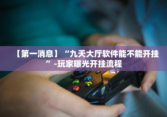 【第一消息】“九天大厅软件能不能开挂”-玩家曝光开挂流程