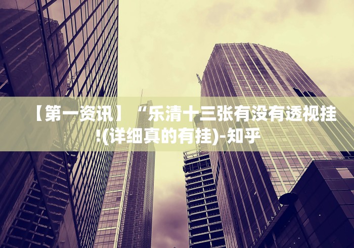 【第一资讯】“乐清十三张有没有透视挂!(详细真的有挂)-知乎 【第一资讯】“乐清十三张有没有透视挂!(详细真的有挂)-知乎