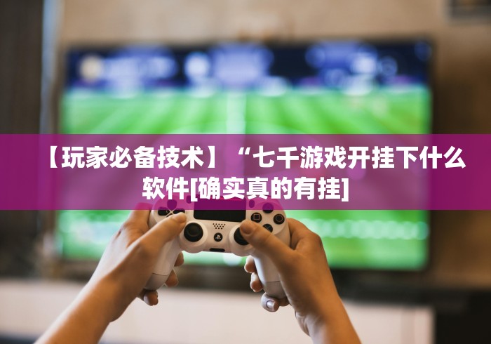 【玩家必备技术】“七千游戏开挂下什么软件[确实真的有挂]