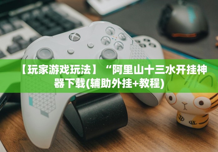 【玩家游戏玩法】“阿里山十三水开挂神器下载(辅助外挂+教程)