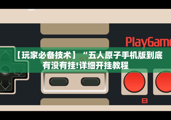 【玩家必备技术】“五人原子手机版到底有没有挂!详细开挂教程