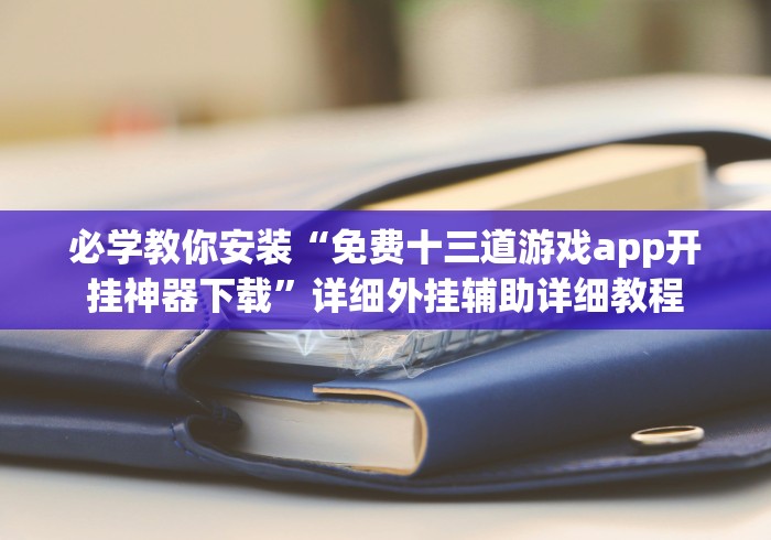 必学教你安装“免费十三道游戏app开挂神器下载”详细外挂辅助详细教程