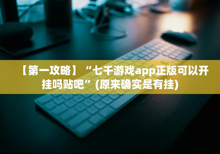 【第一攻略】“七千游戏app正版可以开挂吗贴吧”(原来确实是有挂)