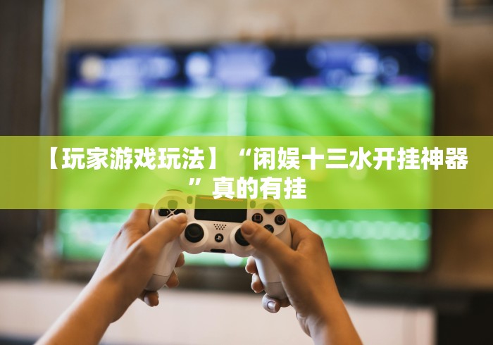 【玩家游戏玩法】“闲娱十三水开挂神器”真的有挂 【玩家游戏玩法】“闲娱十三水开挂神器”真的有挂