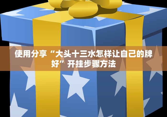 使用分享“大头十三水怎样让自己的牌好”开挂步骤方法