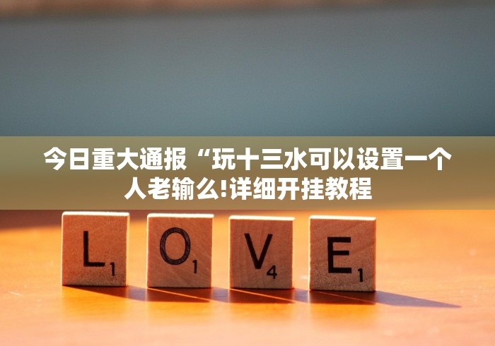 今日重大通报“玩十三水可以设置一个人老输么!详细开挂教程 今日重大通报“玩十三水可以设置一个人老输么!详细开挂教程