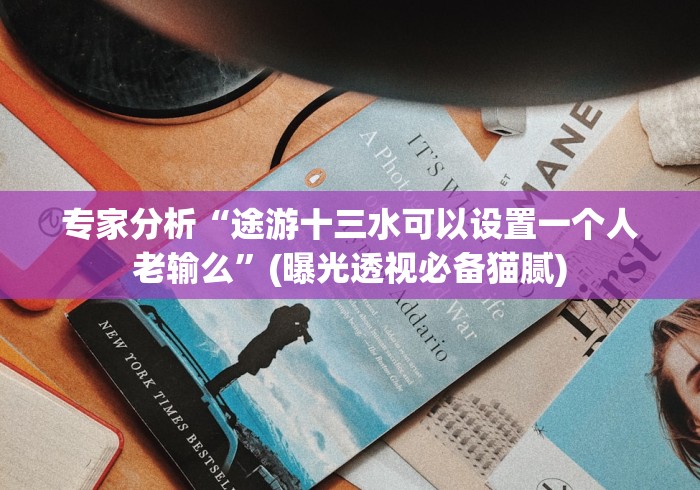 专家分析“途游十三水可以设置一个人老输么”(曝光透视必备猫腻) 专家分析“途游十三水可以设置一个人老输么”(曝光透视必备猫腻)