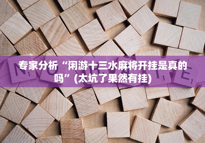 专家分析“闲游十三水麻将开挂是真的吗”(太坑了果然有挂)