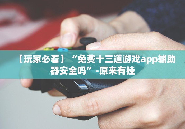 【玩家必看】“免费十三道游戏app辅助器安全吗”-原来有挂 【玩家必看】“免费十三道游戏app辅助器安全吗”-原来有挂
