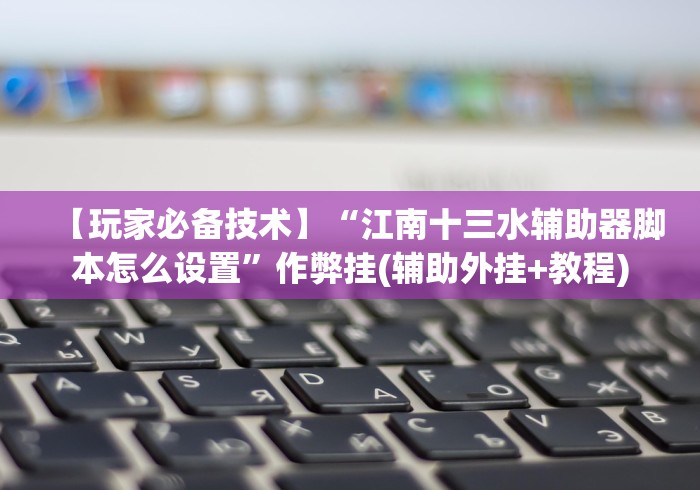 【玩家必备技术】“江南十三水辅助器脚本怎么设置”作弊挂(辅助外挂+教程) 【玩家必备技术】“江南十三水辅助器脚本怎么设置”作弊挂(辅助外挂+教程)