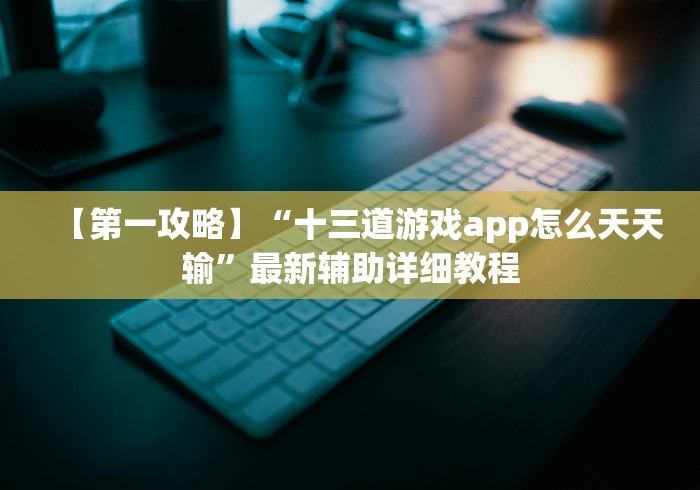 【第一攻略】“十三道游戏app怎么天天输”最新辅助详细教程