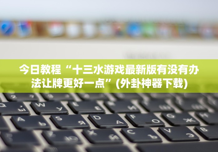 今日教程“十三水游戏最新版有没有办法让牌更好一点”(外卦神器下载)