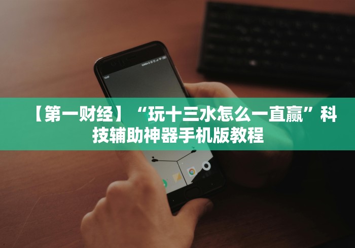 【第一财经】“玩十三水怎么一直赢”科技辅助神器手机版教程