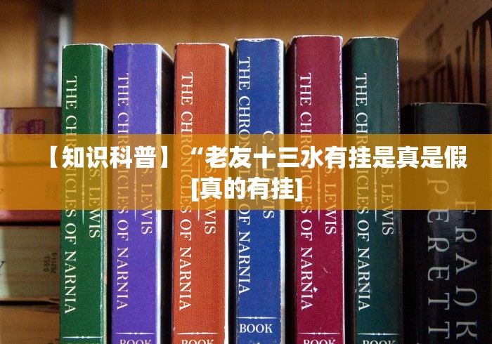 【知识科普】“老友十三水有挂是真是假[真的有挂]