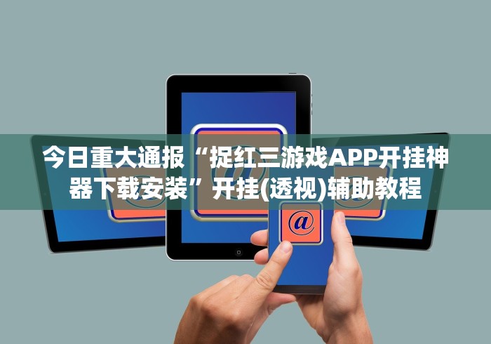 今日重大通报“捉红三游戏APP开挂神器下载安装”开挂(透视)辅助教程 今日重大通报“捉红三游戏APP开挂神器下载安装”开挂(透视)辅助教程