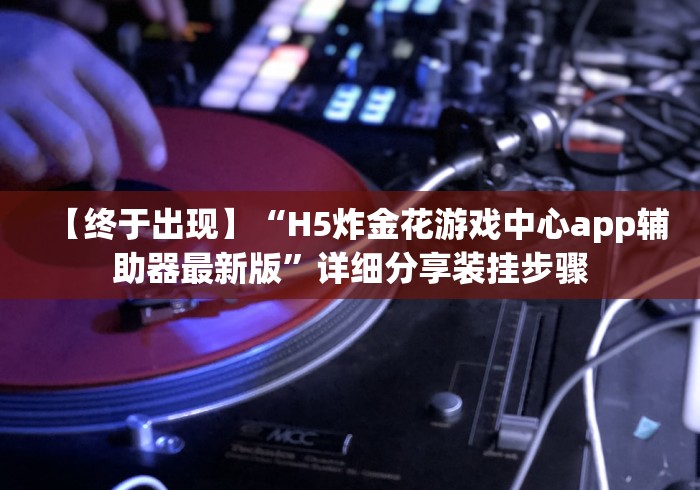 【终于出现】“H5炸金花游戏中心app辅助器最新版”详细分享装挂步骤