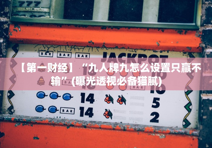 【第一财经】“九人牌九怎么设置只赢不输”(曝光透视必备猫腻)