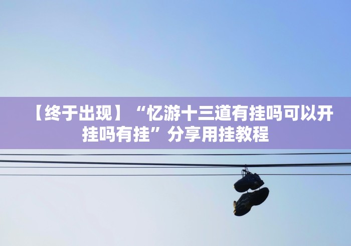 【终于出现】“忆游十三道有挂吗可以开挂吗有挂”分享用挂教程