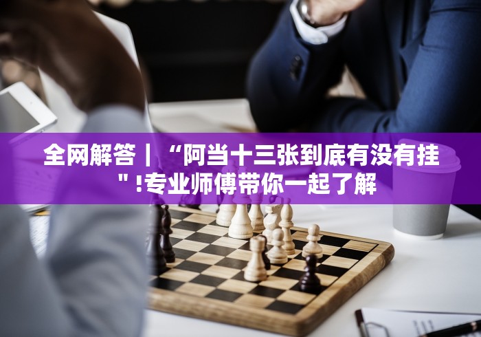 全网解答｜“阿当十三张到底有没有挂＂!专业师傅带你一起了解
